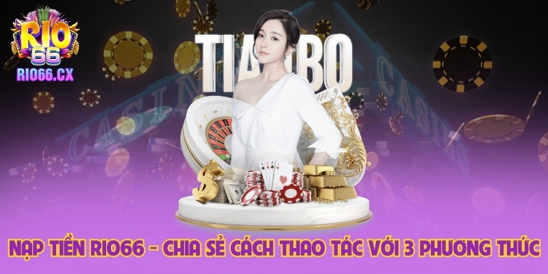 Nạp Tiền Rio66 - Chia Sẻ Cách Thao Tác Với 3 Phương Thức